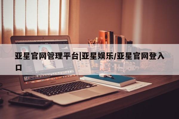 亚星官网管理平台 亚星手机版APP下载亚星官网管理平台|亚星娱乐/亚星官网登入口