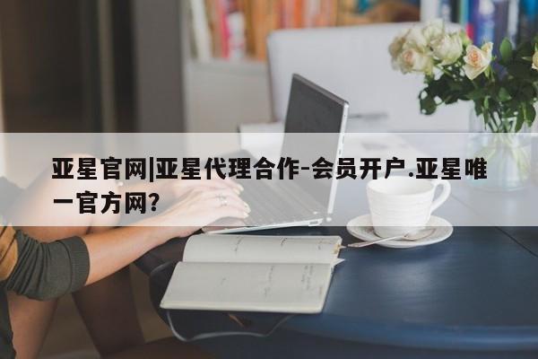 亚星官网管理平台 亚星手机版APP下载亚星官网|亚星代理合作-会员开户.亚星唯一官方网？