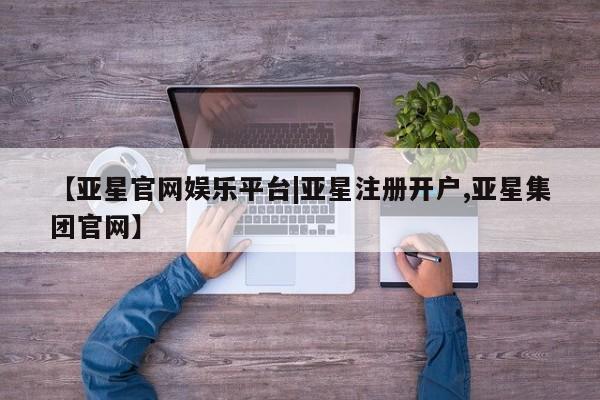 亚星官网管理平台 亚星手机版APP下载【亚星官网娱乐平台|亚星注册开户,亚星集团官网】