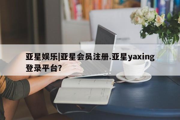 亚星官网管理平台 亚星手机版APP下载亚星娱乐|亚星会员注册.亚星yaxing登录平台？