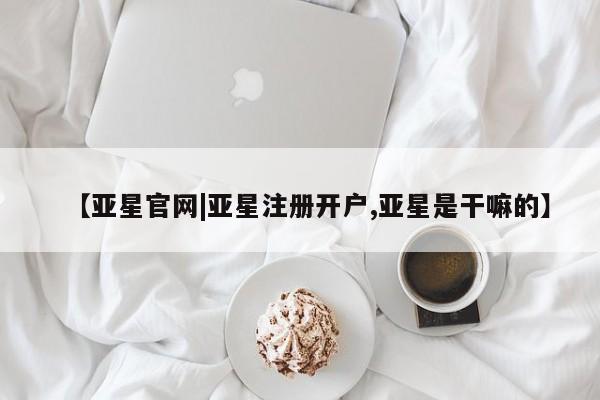 亚星官网管理平台 亚星手机版APP下载【亚星官网|亚星注册开户,亚星是干嘛的】
