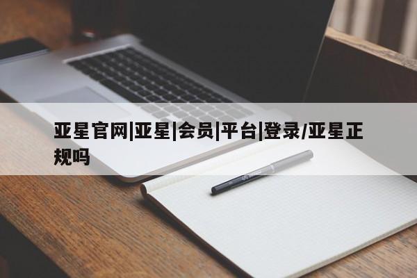 亚星官网管理平台 亚星手机版APP下载亚星官网|亚星|会员|平台|登录/亚星正规吗