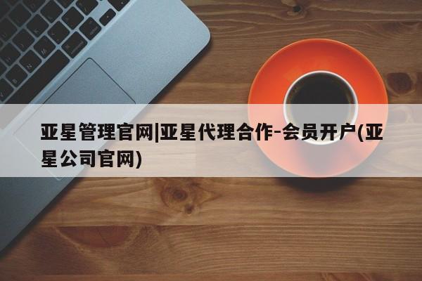 亚星官网管理平台 亚星手机版APP下载亚星管理官网|亚星代理合作-会员开户(亚星公司官网)