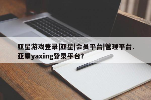 亚星官网管理平台 亚星手机版APP下载亚星游戏登录|亚星|会员平台|管理平台.亚星yaxing登录平台？