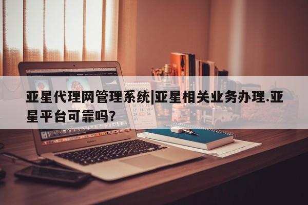 亚星官网管理平台 亚星手机版APP下载亚星代理网管理系统|亚星相关业务办理.亚星平台可靠吗？