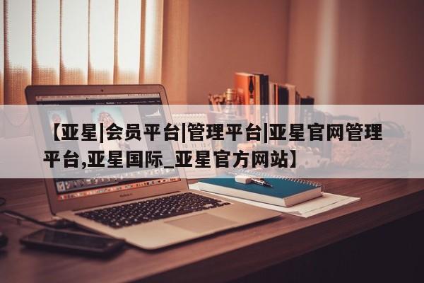 亚星官网管理平台 亚星手机版APP下载【亚星|会员平台|管理平台|亚星官网管理平台,亚星国际_亚星官方网站】
