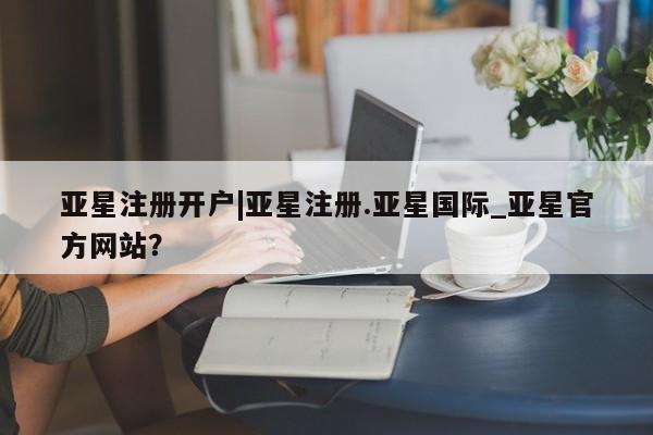 亚星官网管理平台 亚星手机版APP下载亚星注册开户|亚星注册.亚星国际_亚星官方网站？