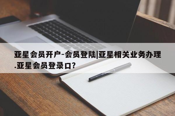 亚星官网管理平台 亚星手机版APP下载亚星会员开户-会员登陆|亚星相关业务办理.亚星会员登录口？