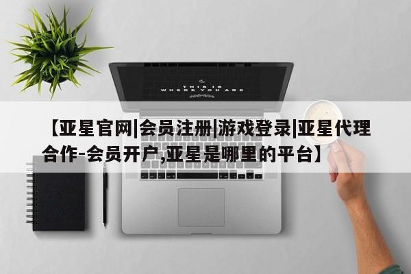 亚星官网管理平台 亚星手机版APP下载【亚星官网|会员注册|游戏登录|亚星代理合作-会员开户,亚星是哪里的平台】