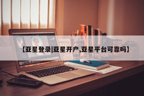 亚星官网管理平台 亚星手机版APP下载【亚星登录|亚星开户,亚星平台可靠吗】
