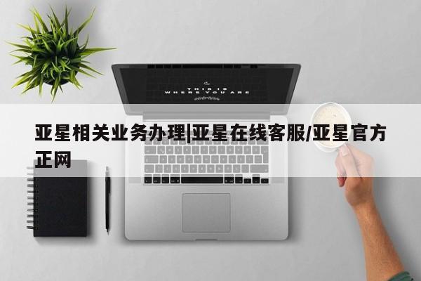 亚星官网管理平台 亚星手机版APP下载亚星相关业务办理|亚星在线客服/亚星官方正网