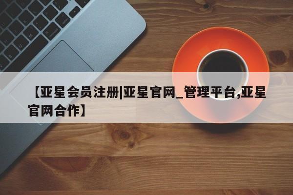 亚星官网管理平台 亚星手机版APP下载【亚星会员注册|亚星官网_管理平台,亚星官网合作】