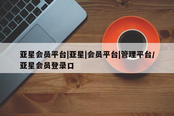 亚星官网管理平台 亚星手机版APP下载亚星会员平台|亚星|会员平台|管理平台/亚星会员登录口