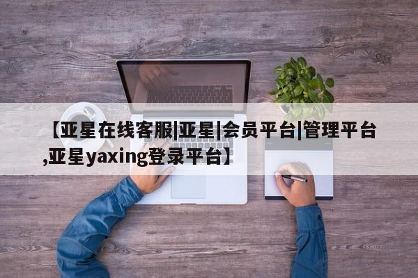 亚星官网管理平台 亚星手机版APP下载【亚星在线客服|亚星|会员平台|管理平台,亚星yaxing登录平台】