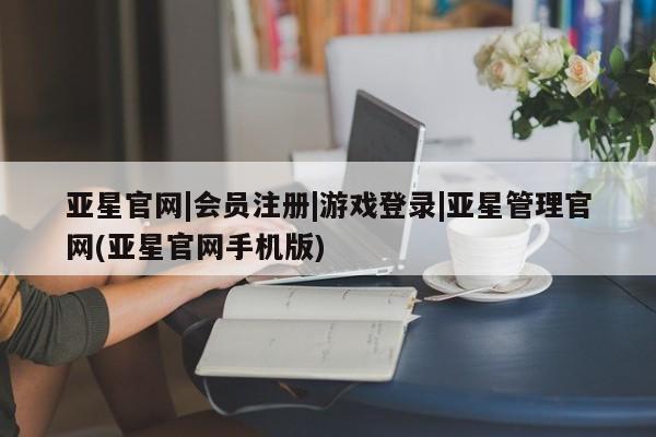 亚星官网管理平台 亚星手机版APP下载亚星官网|会员注册|游戏登录|亚星管理官网(亚星官网手机版)