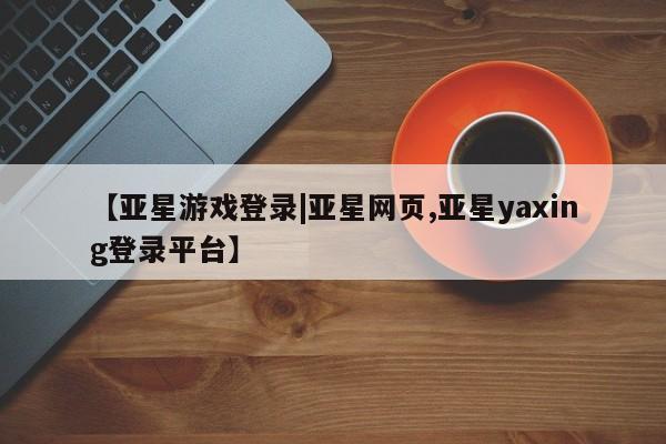 亚星官网管理平台 亚星手机版APP下载【亚星游戏登录|亚星网页,亚星yaxing登录平台】