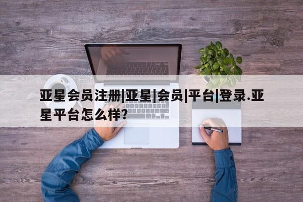 亚星官网管理平台 亚星手机版APP下载|亚星|会员|平台|登录.亚星平台怎么样？