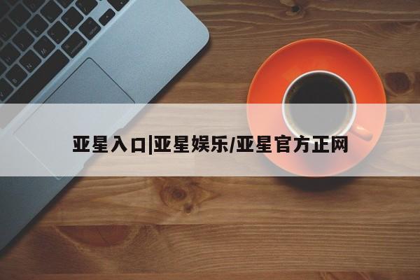 亚星官网管理平台 亚星手机版APP下载亚星入口|亚星娱乐/亚星官方正网