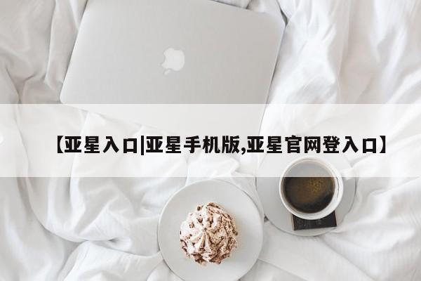 亚星官网管理平台 亚星手机版APP下载【亚星入口|亚星手机版,亚星官网登入口】