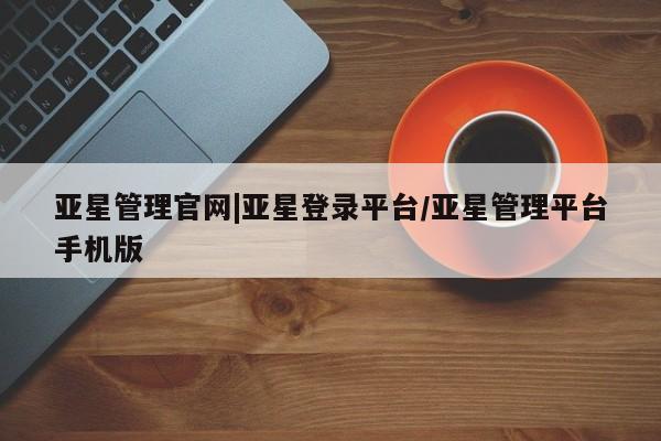 亚星官网管理平台 亚星手机版APP下载亚星管理官网|亚星登录平台/亚星管理平台手机版
