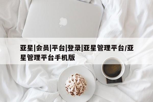 亚星官网管理平台 亚星手机版APP下载亚星|会员|平台|登录|亚星管理平台/亚星管理平台手机版