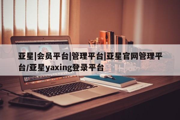 亚星官网管理平台 亚星手机版APP下载亚星|会员平台|管理平台|亚星官网管理平台/亚星yaxing登录平台
