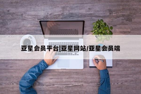 亚星官网管理平台 亚星手机版APP下载亚星会员平台|亚星网站/亚星会员端