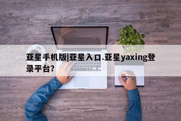 亚星官网管理平台 亚星手机版APP下载亚星手机版|亚星入口.亚星yaxing登录平台？