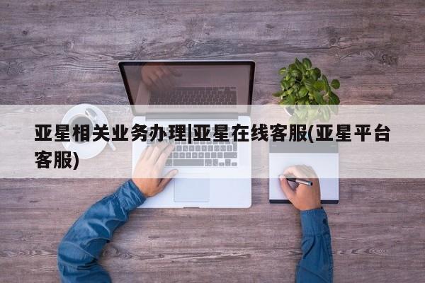 亚星官网管理平台 亚星手机版APP下载亚星相关业务办理|亚星在线客服(亚星平台客服)