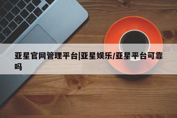 亚星官网管理平台 亚星手机版APP下载亚星官网管理平台|亚星娱乐/亚星平台可靠吗