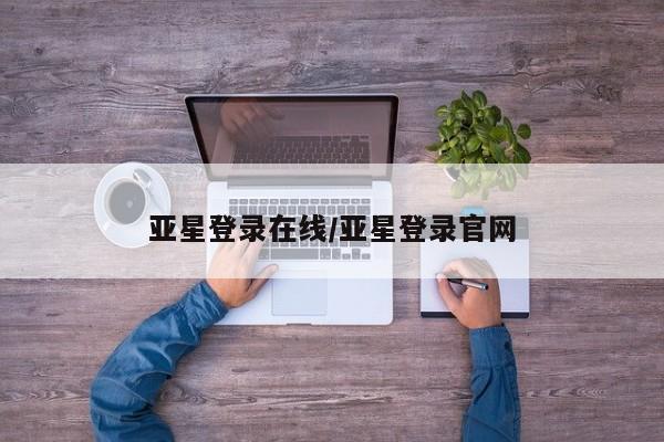 亚星官网管理平台 亚星手机版APP下载亚星登录在线/亚星登录官网