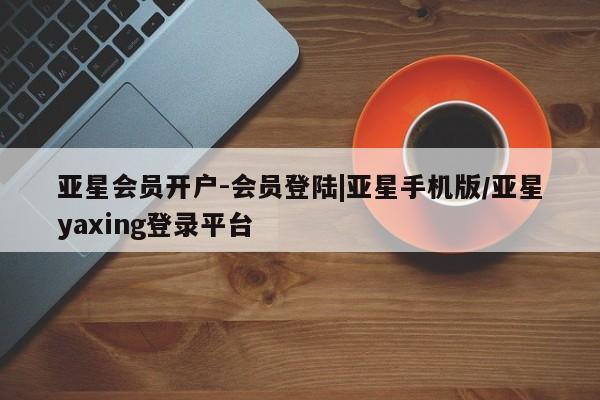 亚星官网管理平台 亚星手机版APP下载亚星会员开户-会员登陆|亚星手机版/亚星yaxing登录平台