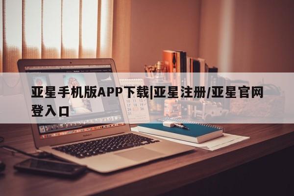 亚星官网管理平台 亚星手机版APP下载亚星手机版APP下载|亚星注册/亚星官网登入口