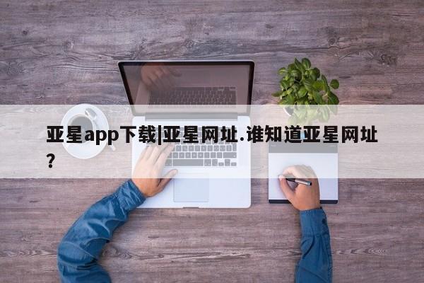 亚星官网管理平台 亚星手机版APP下载亚星app下载|亚星网址.谁知道亚星网址？