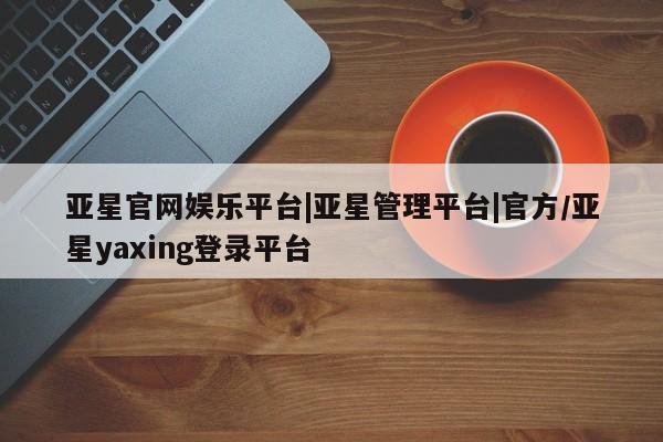亚星官网管理平台 亚星手机版APP下载亚星官网娱乐平台|亚星管理平台|官方/亚星yaxing登录平台