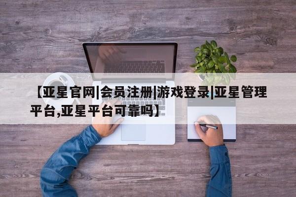 亚星官网管理平台 亚星手机版APP下载【亚星官网|会员注册|游戏登录|亚星管理平台,亚星平台可靠吗】