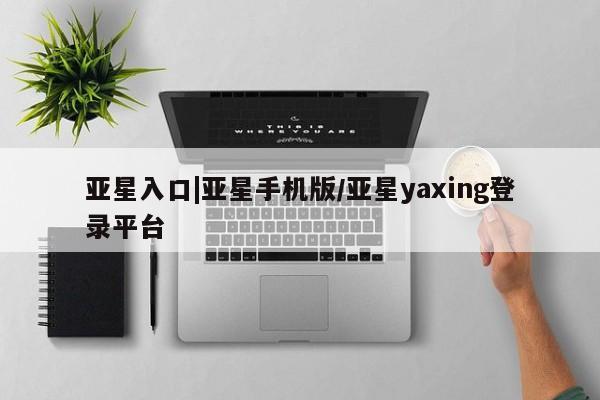 亚星官网管理平台 亚星手机版APP下载亚星入口|亚星手机版/亚星yaxing登录平台