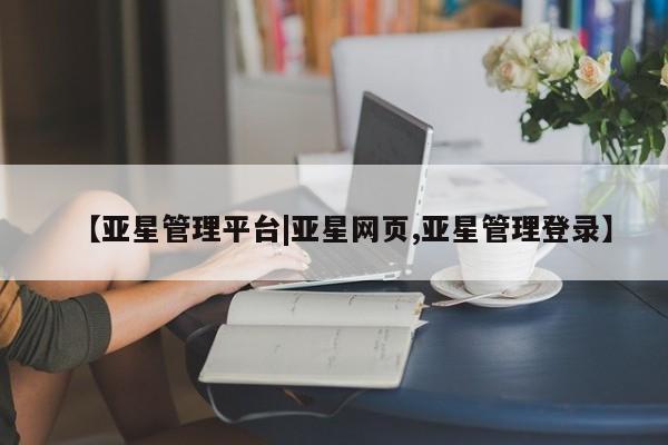 亚星官网管理平台 亚星手机版APP下载【亚星管理平台|亚星网页,亚星管理登录】